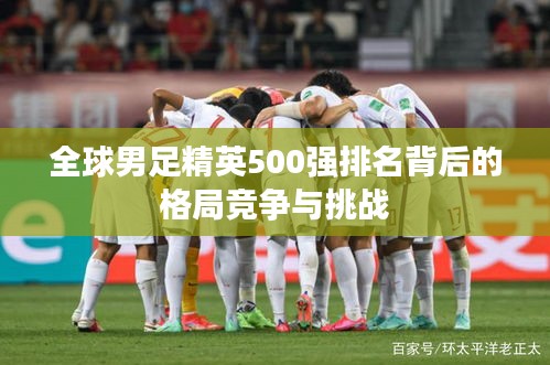 全球男足精英500强排名背后的格局竞争与挑战