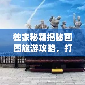独家秘籍揭秘画图旅游攻略，打造极致旅行体验！