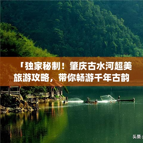 「独家秘制！肇庆古水河超美旅游攻略，带你畅游千年古韵！」