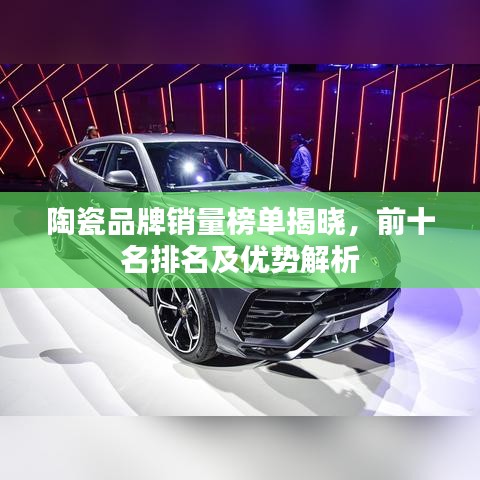陶瓷品牌销量榜单揭晓，前十名排名及优势解析