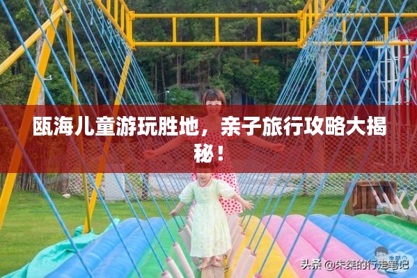 瓯海儿童游玩胜地，亲子旅行攻略大揭秘！
