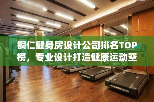 铜仁健身房设计公司排名TOP榜，专业设计打造健康运动空间！