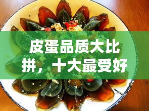 皮蛋品质大比拼，十大最受好评产品榜单揭晓！