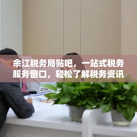 余江税务局贴吧，一站式税务服务窗口，轻松了解税务资讯！