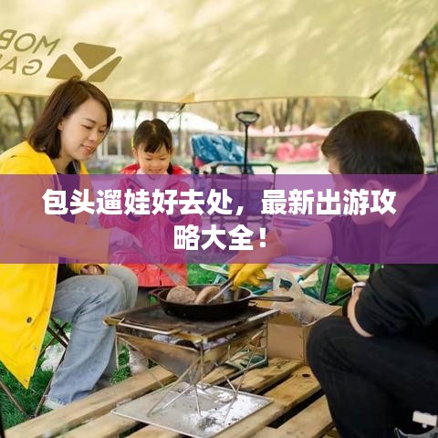 包头遛娃好去处，最新出游攻略大全！