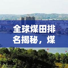 全球煤田排名揭秘，煤炭资源的重要性与影响力