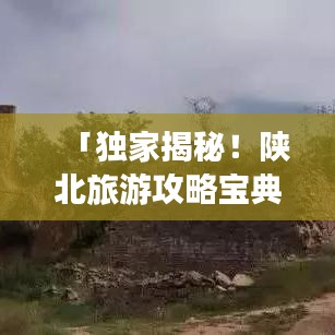「独家揭秘！陕北旅游攻略宝典，带你畅游神秘之地！」