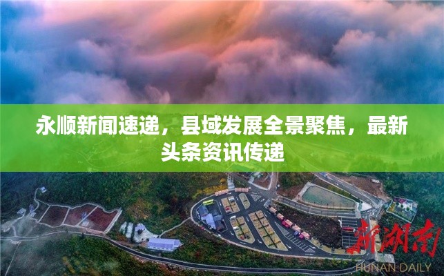 永顺新闻速递，县域发展全景聚焦，最新头条资讯传递