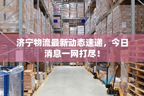 济宁物流最新动态速递，今日消息一网打尽！