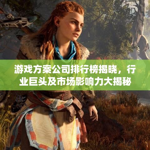 游戏方案公司排行榜揭晓，行业巨头及市场影响力大揭秘