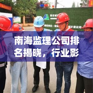 南海监理公司排名揭晓，行业影响力榜单重磅出炉！