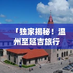 「独家揭秘！温州至延吉旅行攻略，畅游美景不走弯路！」
