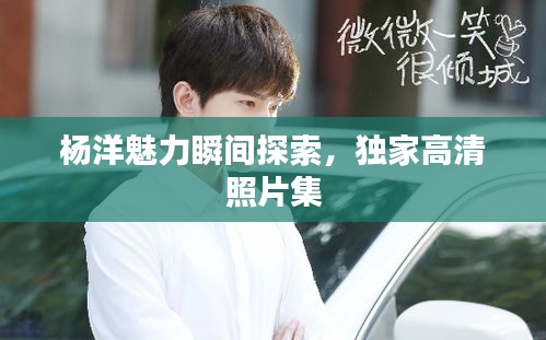 杨洋魅力瞬间探索，独家高清照片集