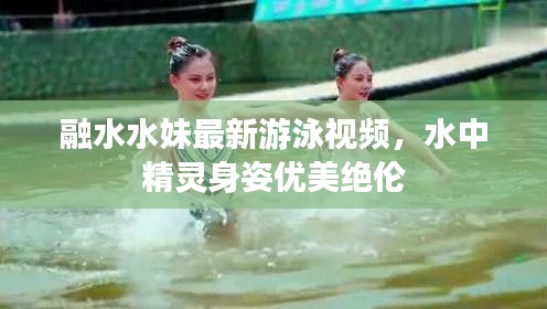 融水水妹最新游泳视频，水中精灵身姿优美绝伦