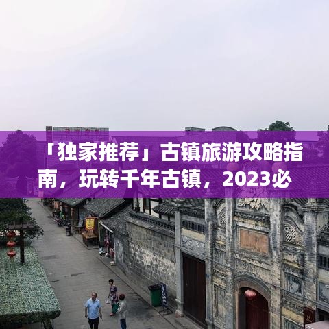 「独家推荐」古镇旅游攻略指南，玩转千年古镇，2023必去胜地！