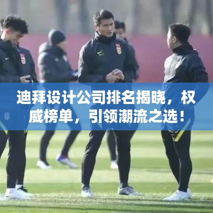 迪拜设计公司排名揭晓，权威榜单，引领潮流之选！