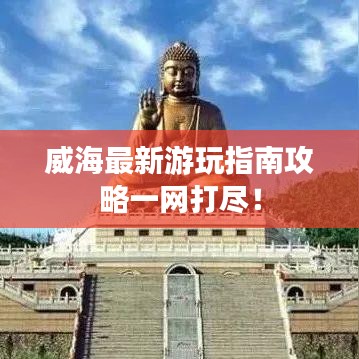 威海最新游玩指南攻略一网打尽！