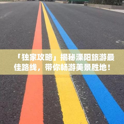 「独家攻略」揭秘溧阳旅游最佳路线，带你畅游美景胜地！