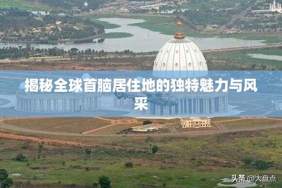 揭秘全球首脑居住地的独特魅力与风采
