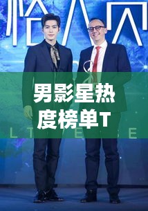 男影星热度榜单TOP10，星光璀璨，谁领风骚？