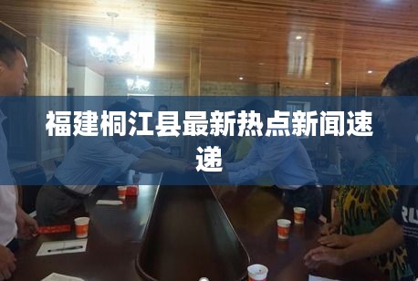 福建桐江县最新热点新闻速递