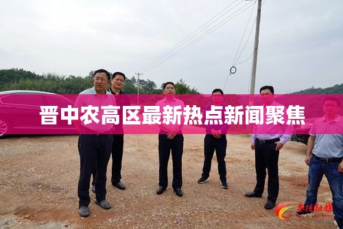 晋中农高区最新热点新闻聚焦