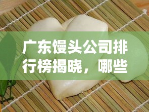 广东馒头公司排行榜揭晓，哪些企业独占鳌头？
