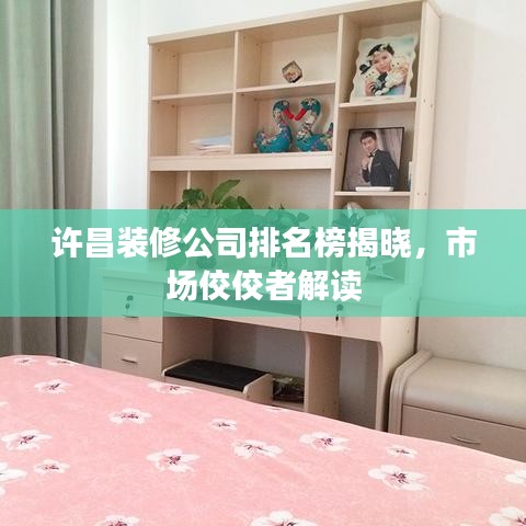 许昌装修公司排名榜揭晓，市场佼佼者解读