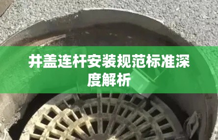 井盖连杆安装规范标准深度解析