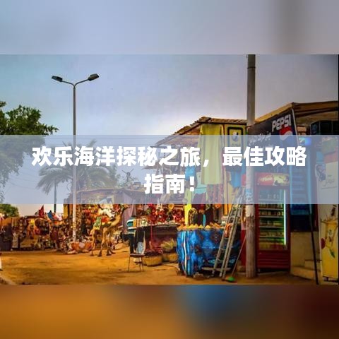 欢乐海洋探秘之旅，最佳攻略指南！