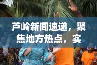 芦岭新闻速递，聚焦地方热点，实时传递最新动态资讯