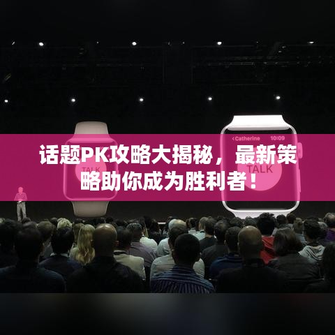 话题PK攻略大揭秘，最新策略助你成为胜利者！
