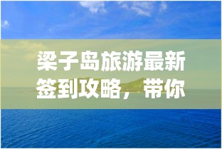 梁子岛旅游最新签到攻略，带你玩转海岛风情！