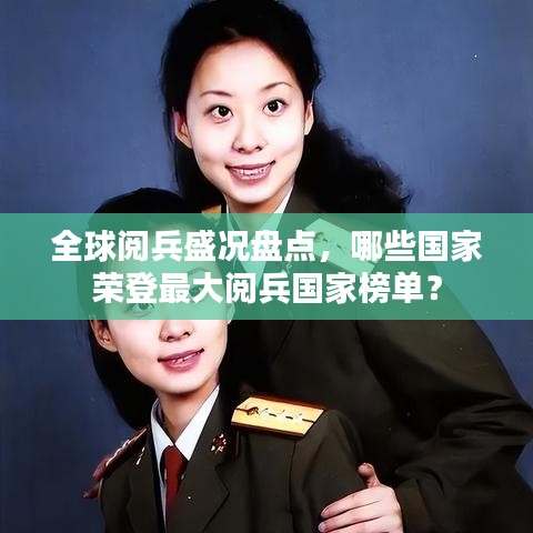 全球阅兵盛况盘点，哪些国家荣登最大阅兵国家榜单？