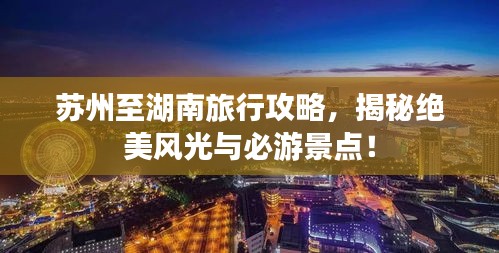 苏州至湖南旅行攻略，揭秘绝美风光与必游景点！
