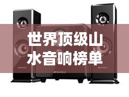 世界顶级山水音响榜单揭晓！惊艳音质，美不胜收