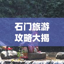 石门旅游攻略大揭秘，探秘秘境，畅游胜地！