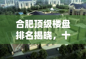 合肥顶级楼盘排名揭晓，十大热门楼盘榜单