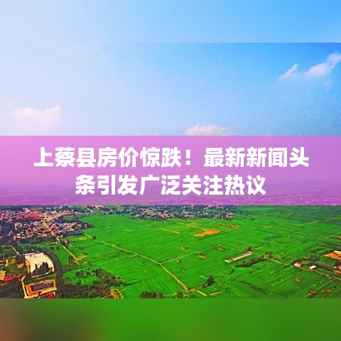 上蔡县房价惊跌！最新新闻头条引发广泛关注热议