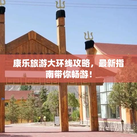 康乐旅游大环线攻略，最新指南带你畅游！