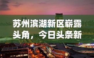 苏州滨湖新区崭露头角，今日头条新闻下的蓬勃发展探秘