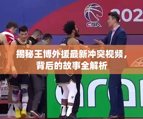揭秘王博外援最新冲突视频，背后的故事全解析