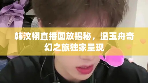 韩汶栩直播回放揭秘，温玉舟奇幻之旅独家呈现
