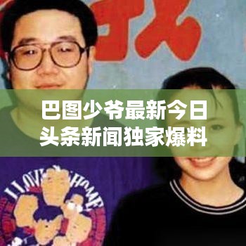 巴图少爷最新今日头条新闻独家爆料