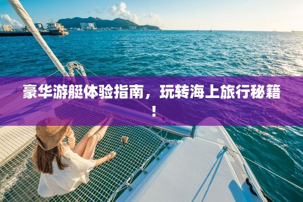豪华游艇体验指南，玩转海上旅行秘籍！
