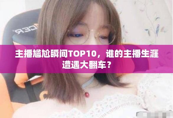 主播尴尬瞬间TOP10，谁的主播生涯遭遇大翻车？