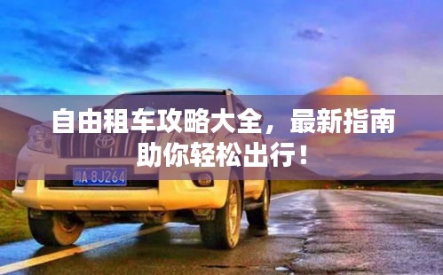 自由租车攻略大全，最新指南助你轻松出行！