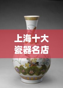 上海十大瓷器名店盘点，瓷器魅力探索之旅