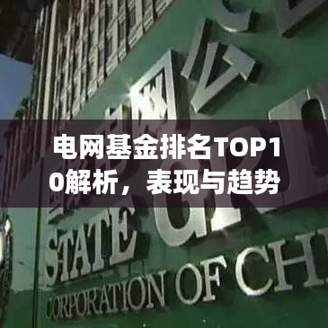 电网基金排名TOP10解析，表现与趋势深度剖析
