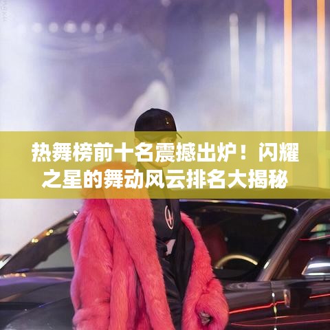 热舞榜前十名震撼出炉！闪耀之星的舞动风云排名大揭秘